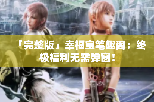 「完整版」幸福宝笔趣阁：终极福利无需弹窗！