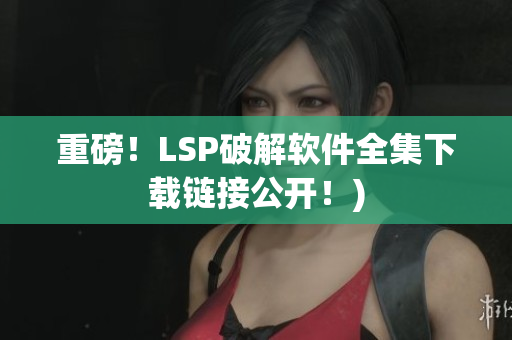 重磅！LSP破解软件全集下载链接公开！)