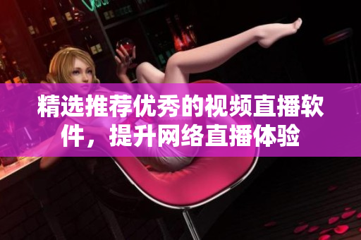 精选推荐优秀的视频直播软件，提升网络直播体验