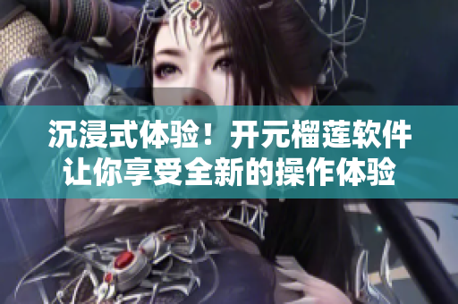 沉浸式体验！开元榴莲软件让你享受全新的操作体验