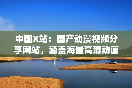 中国X站：国产动漫视频分享网站，涵盖海量高清动画资源。