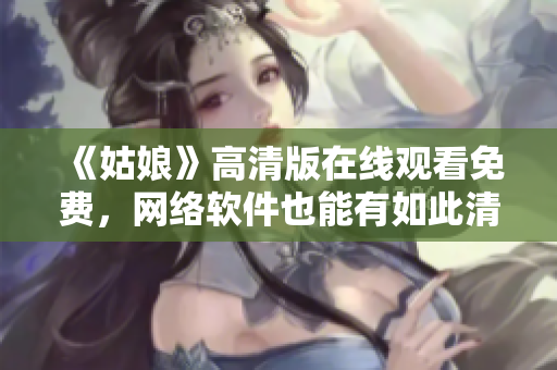《姑娘》高清版在线观看免费，网络软件也能有如此清晰！