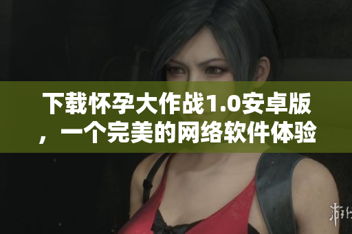 下载怀孕大作战1.0安卓版，一个完美的网络软件体验