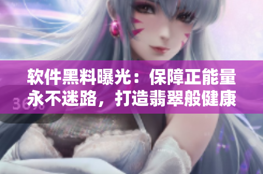 软件黑料曝光：保障正能量永不迷路，打造翡翠般健康的网络软件