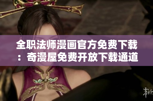 全职法师漫画官方免费下载：奇漫屋免费开放下载通道