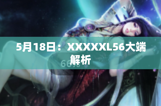5月18日：XXXXXL56大端解析