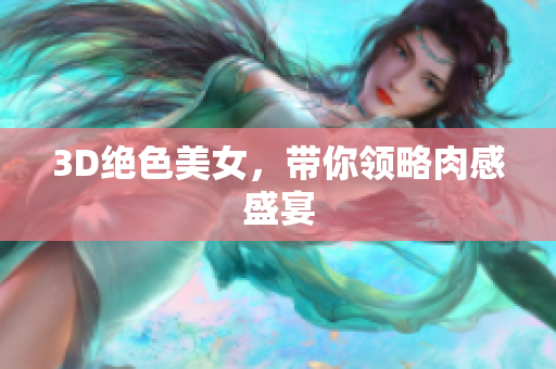 3D绝色美女，带你领略肉感盛宴