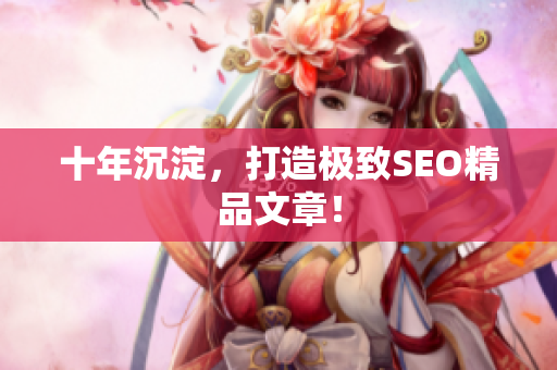 十年沉淀，打造极致SEO精品文章！