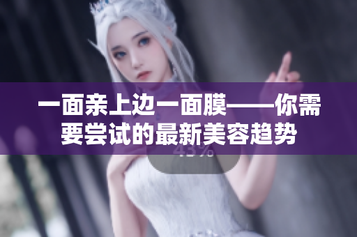 一面亲上边一面膜——你需要尝试的最新美容趋势