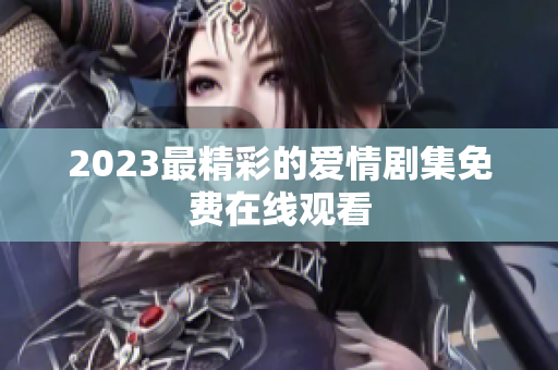 2023最精彩的爱情剧集免费在线观看