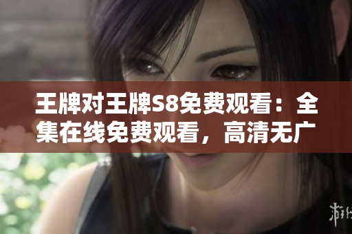 王牌对王牌S8免费观看：全集在线免费观看，高清无广告！