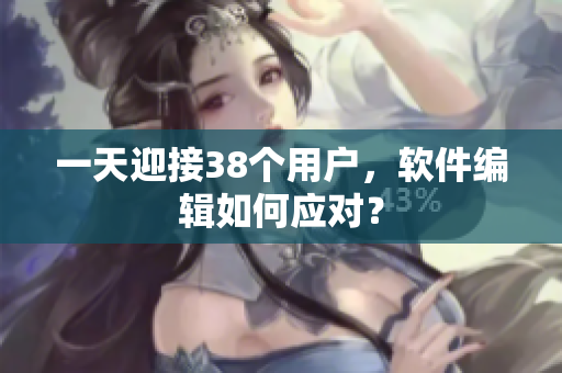 一天迎接38个用户，软件编辑如何应对？
