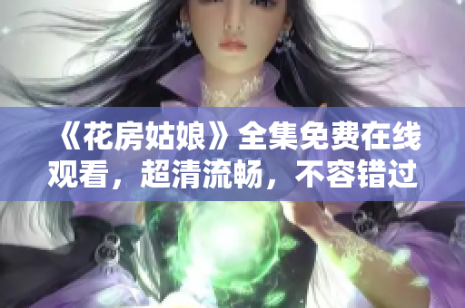 《花房姑娘》全集免费在线观看，超清流畅，不容错过！