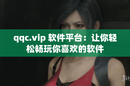 qqc.vip 软件平台：让你轻松畅玩你喜欢的软件
