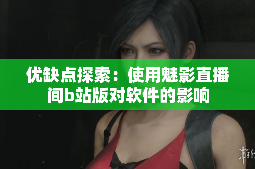 优缺点探索：使用魅影直播间b站版对软件的影响