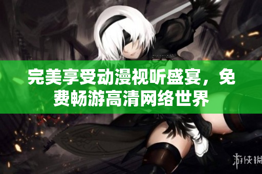 完美享受动漫视听盛宴，免费畅游高清网络世界
