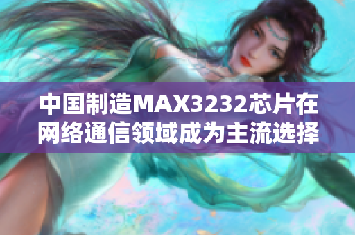 中国制造MAX3232芯片在网络通信领域成为主流选择