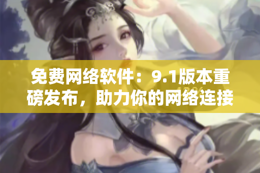 免费网络软件：9.1版本重磅发布，助力你的网络连接！
