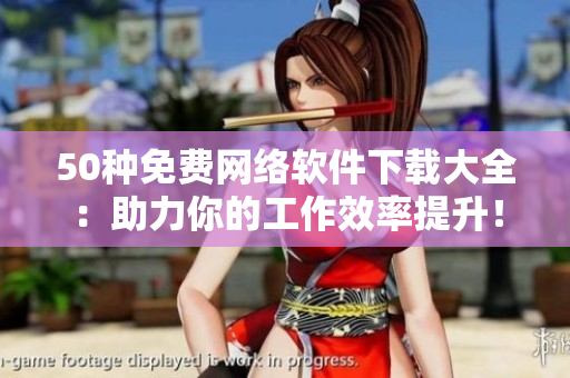 50种免费网络软件下载大全：助力你的工作效率提升！