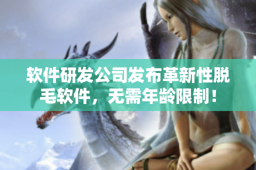 软件研发公司发布革新性脱毛软件，无需年龄限制！