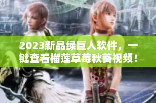 2023新品绿巨人软件，一键查看榴莲草莓秋葵视频！