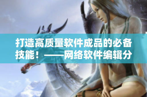 打造高质量软件成品的必备技能！——网络软件编辑分享