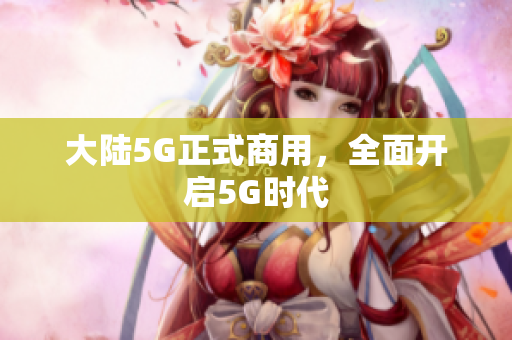大陆5G正式商用，全面开启5G时代