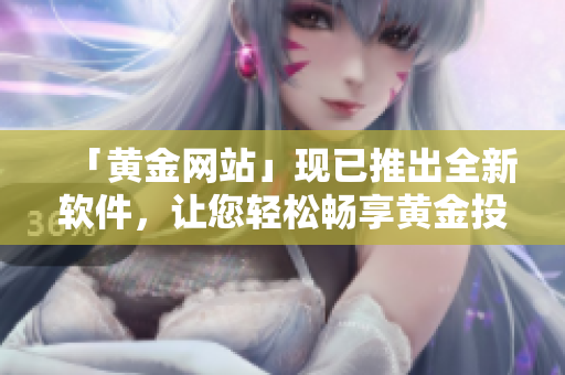 「黄金网站」现已推出全新软件，让您轻松畅享黄金投资体验