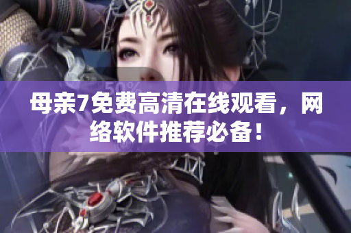 母亲7免费高清在线观看，网络软件推荐必备！