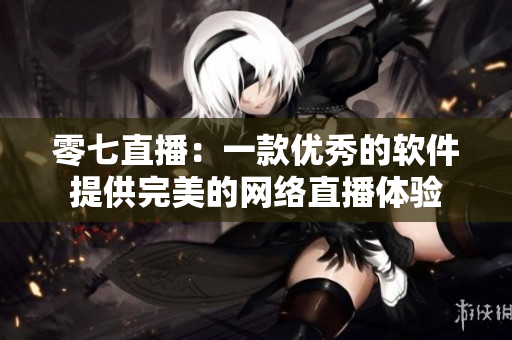 零七直播：一款优秀的软件提供完美的网络直播体验