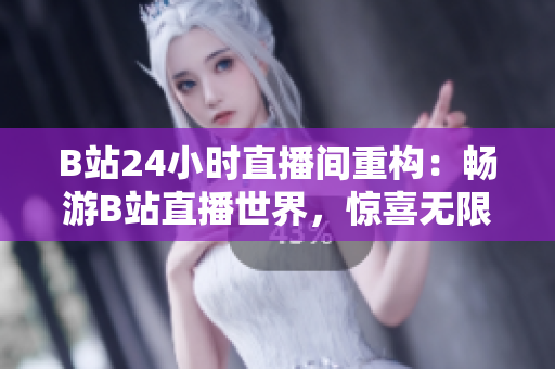 B站24小时直播间重构：畅游B站直播世界，惊喜无限！