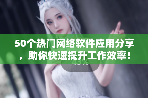 50个热门网络软件应用分享，助你快速提升工作效率！