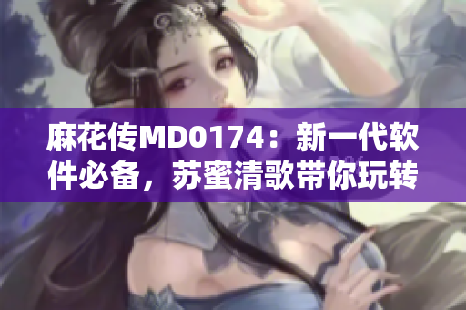 麻花传MD0174：新一代软件必备，苏蜜清歌带你玩转网络世界！