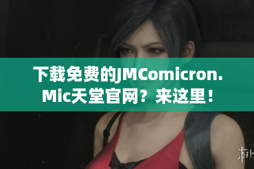 下载免费的JMComicron.Mic天堂官网？来这里！