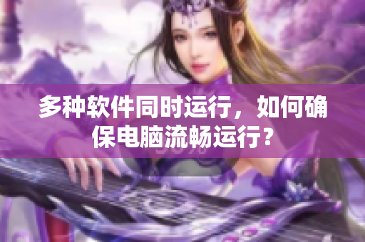 多种软件同时运行，如何确保电脑流畅运行？