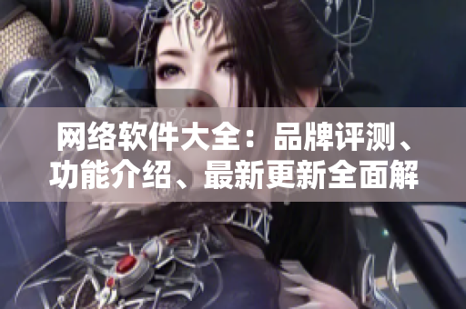 网络软件大全：品牌评测、功能介绍、最新更新全面解析