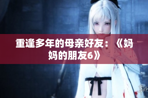 重逢多年的母亲好友：《妈妈的朋友6》