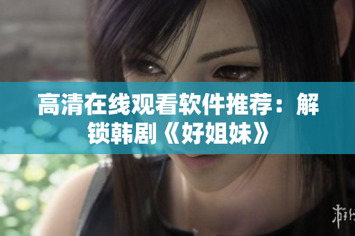 高清在线观看软件推荐：解锁韩剧《好姐妹》