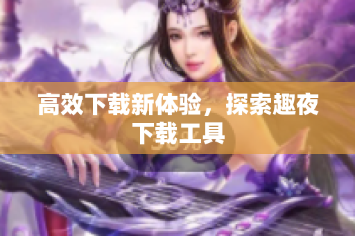 高效下载新体验，探索趣夜下载工具