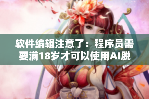 软件编辑注意了：程序员需要满18岁才可以使用AI脱毛技术吗？