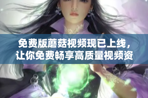 免费版蘑菇视频现已上线，让你免费畅享高质量视频资源！