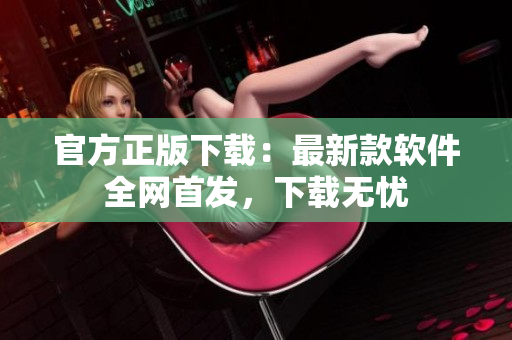 官方正版下载：最新款软件全网首发，下载无忧