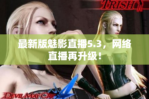 最新版魅影直播5.3，网络直播再升级！