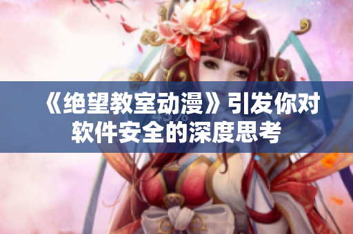 《绝望教室动漫》引发你对软件安全的深度思考