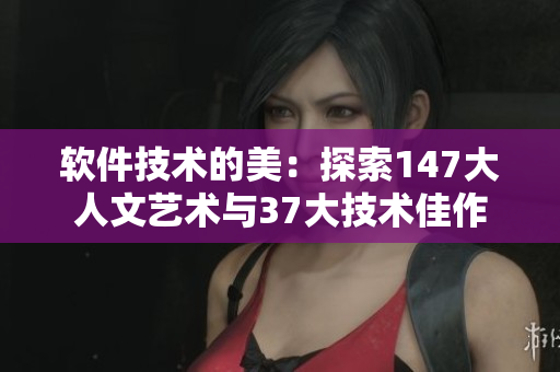 软件技术的美：探索147大人文艺术与37大技术佳作