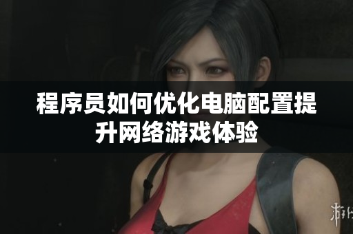 程序员如何优化电脑配置提升网络游戏体验