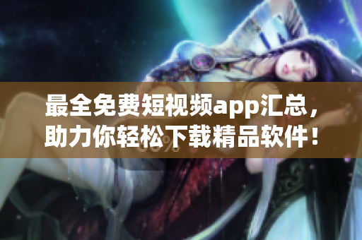 最全免费短视频app汇总，助力你轻松下载精品软件！