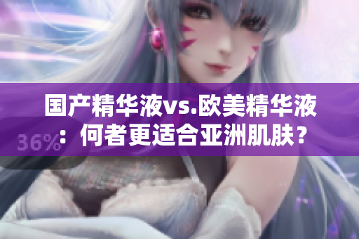 国产精华液vs.欧美精华液：何者更适合亚洲肌肤？