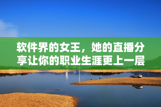 软件界的女王，她的直播分享让你的职业生涯更上一层楼