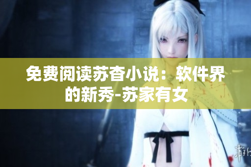 免费阅读苏杳小说：软件界的新秀-苏家有女